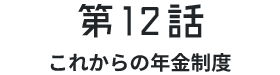 第12話これからの年金制度